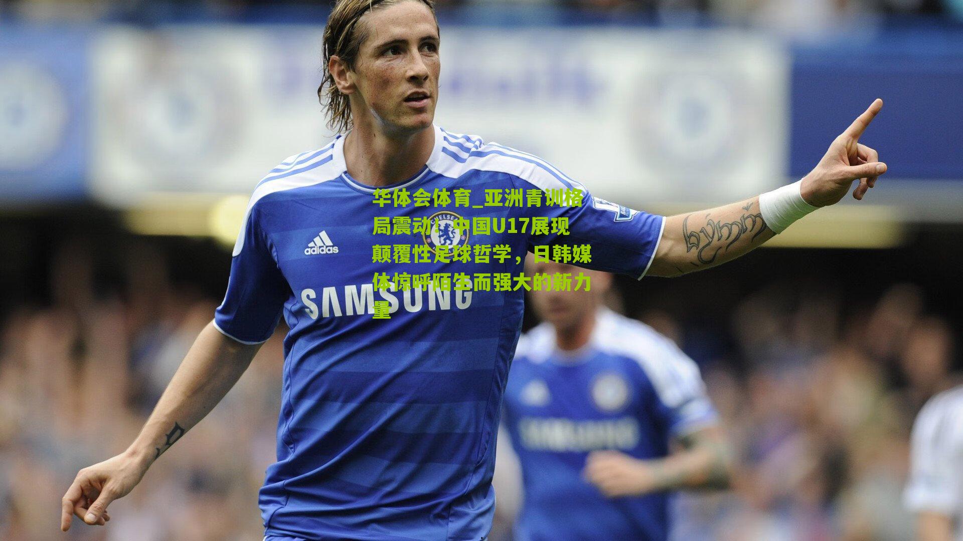 亚洲青训格局震动!中国U17展现颠覆性足球哲学,日韩媒体惊呼陌生而强大的新力量