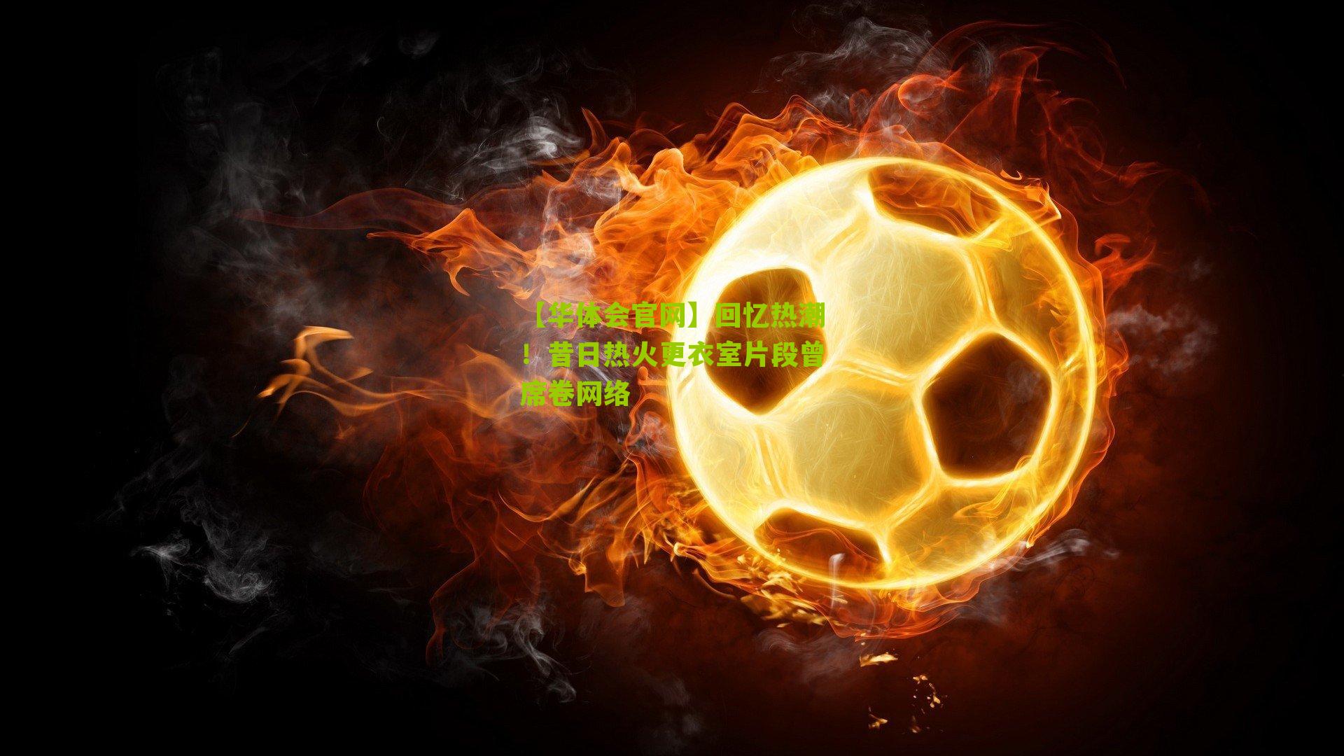 回忆热潮！昔日热火更衣室片段曾席卷网络