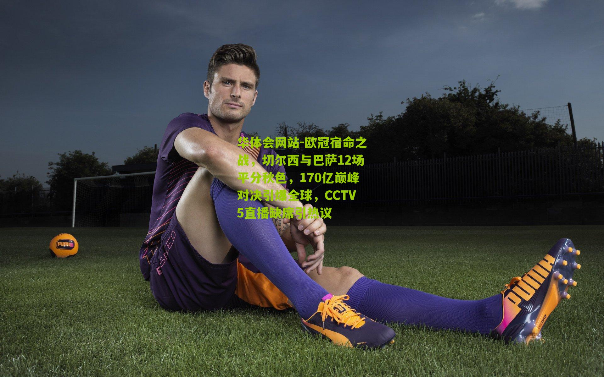 欧冠宿命之战，切尔西与巴萨12场平分秋色，170亿巅峰对决引爆全球，CCTV5直播缺席引热议